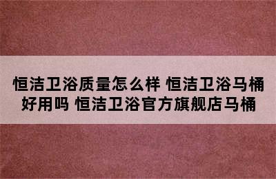 恒洁卫浴质量怎么样 恒洁卫浴马桶好用吗 恒洁卫浴官方旗舰店马桶